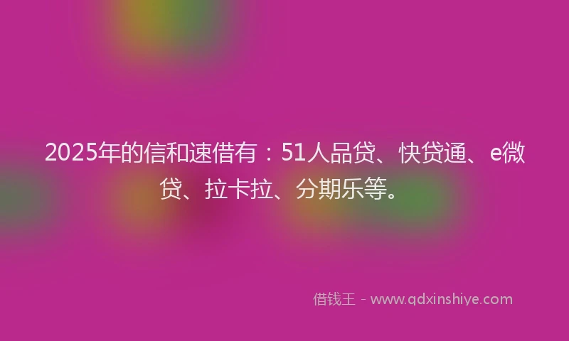 2025年的信和速借有：51人品贷、快贷通、e微贷、拉卡拉、分期乐等。