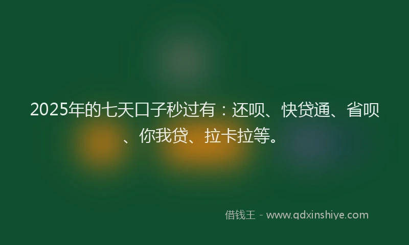 2025年的七天口子秒过有：还呗、快贷通、省呗、你我贷、拉卡拉等。