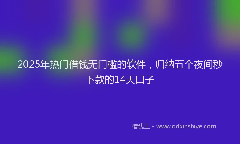 2025年热门借钱无门槛的软件，归纳五个夜间秒下款的14天口子