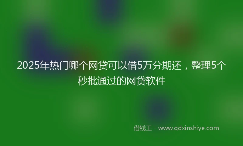 2025年热门哪个网贷可以借5万分期还，整理5个秒批通过的网贷软件