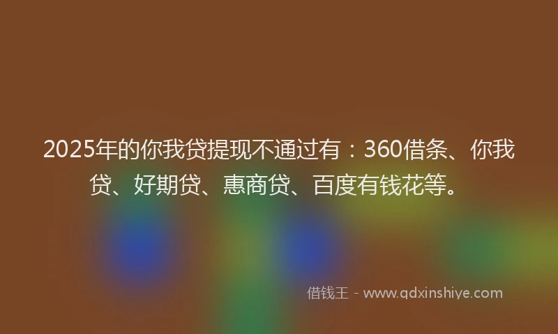 2025年的你我贷提现不通过有：360借条、你我贷、好期贷、惠商贷、百度有钱花等。
