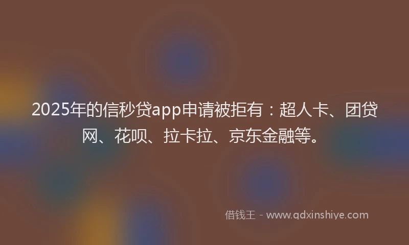 2025年的信秒贷app申请被拒有：超人卡、团贷网、花呗、拉卡拉、京东金融等。
