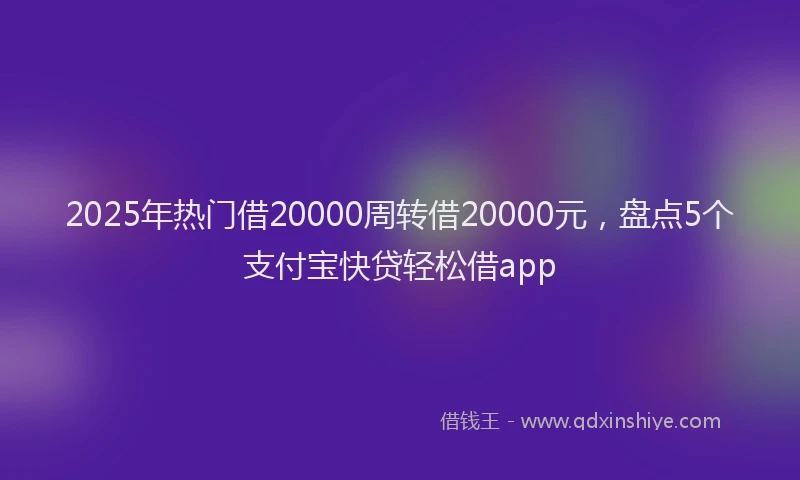 2025年热门借20000周转借20000元，盘点5个支付宝快贷轻松借app