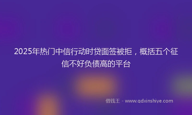 2025年热门中信行动时贷面签被拒，概括五个征信不好负债高的平台