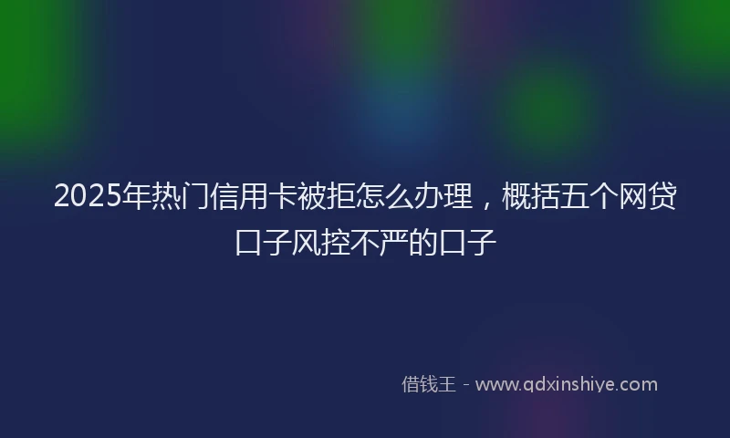 2025年热门信用卡被拒怎么办理，概括五个网贷口子风控不严的口子