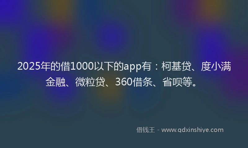 2025年的借1000以下的app有：柯基贷、度小满金融、微粒贷、360借条、省呗等。