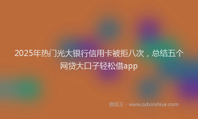 2025年热门光大银行信用卡被拒八次，总结五个网贷大口子轻松借app