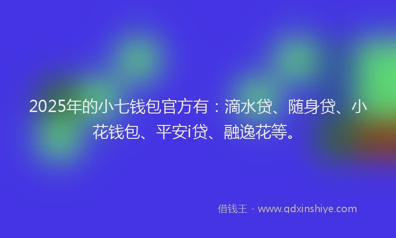 2025年的小七钱包官方有：滴水贷、随身贷、小花钱包、平安i贷、融逸花等。