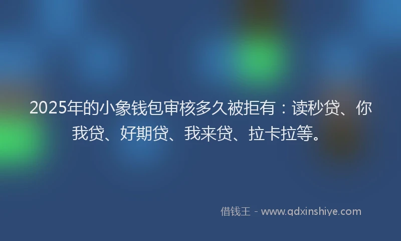 2025年的小象钱包审核多久被拒有:读秒贷、你我贷、好期贷、我来贷、拉卡拉等。