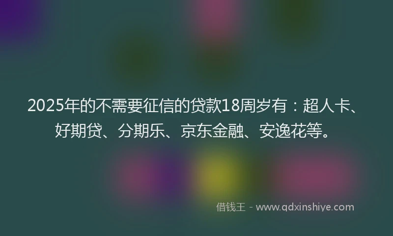 2025年的不需要征信的贷款18周岁有：超人卡、好期贷、分期乐、京东金融、安逸花等。