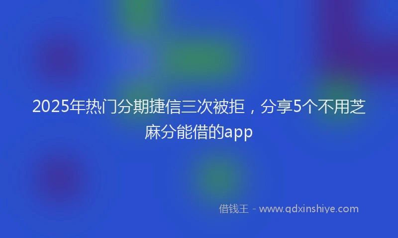 2025年热门分期捷信三次被拒，分享5个不用芝麻分能借的app