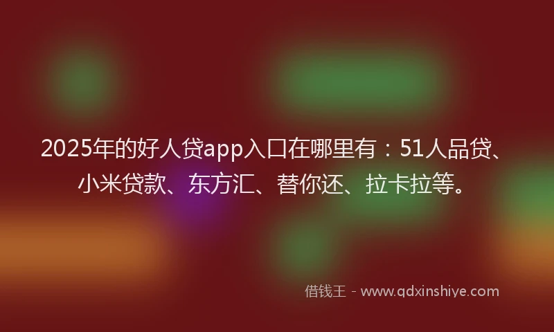2025年的好人贷app入口在哪里有：51人品贷、小米贷款、东方汇、替你还、拉卡拉等。