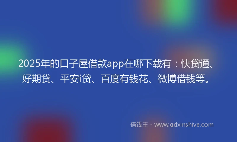 2025年的口子屋借款app在哪下载有：快贷通、好期贷、平安i贷、百度有钱花、微博借钱等。