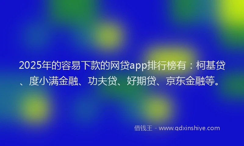 2025年的容易下款的网贷app排行榜有：柯基贷、度小满金融、功夫贷、好期贷、京东金融等。