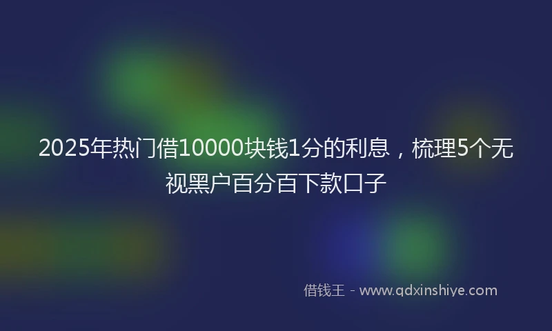 2025年热门借10000块钱1分的利息，梳理5个无视黑户百分百下款口子