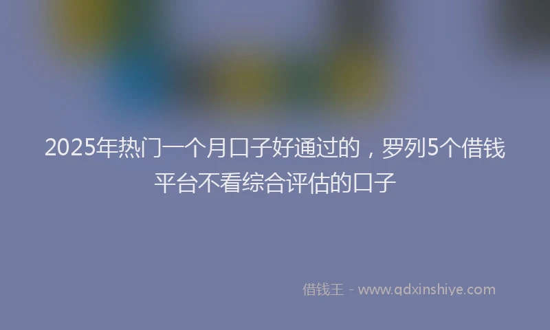 2025年热门一个月口子好通过的，罗列5个借钱平台不看综合评估的口子