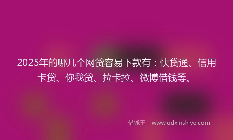 2025年的哪几个网贷容易下款有：快贷通、信用卡贷、你我贷、拉卡拉、微博借钱等。