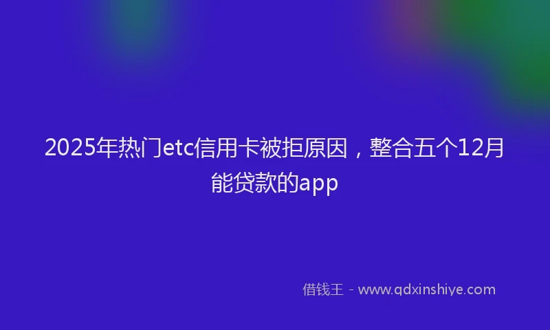 2025年热门etc信用卡被拒原因，整合五个12月能贷款的app