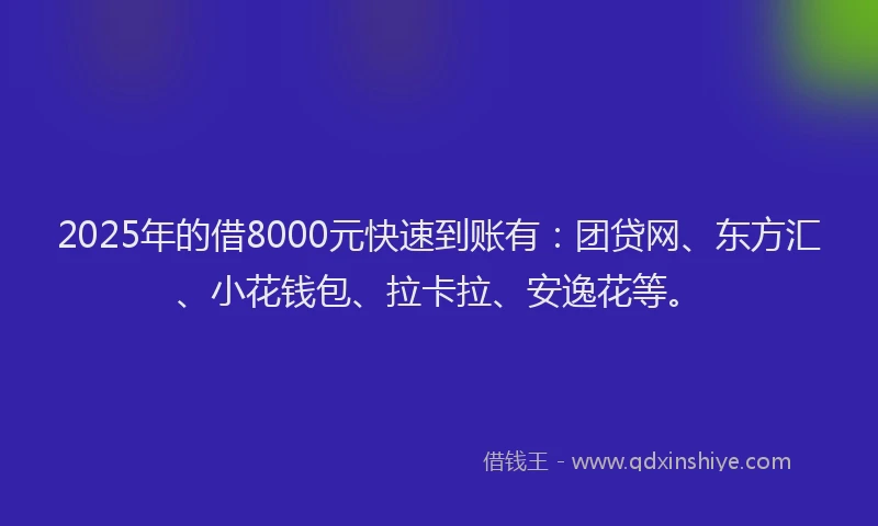 2025年的借8000元快速到账有：团贷网、东方汇、小花钱包、拉卡拉、安逸花等。
