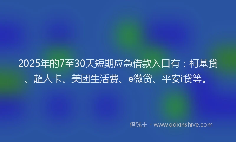 2025年的7至30天短期应急借款入口有：柯基贷、超人卡、美团生活费、e微贷、平安i贷等。