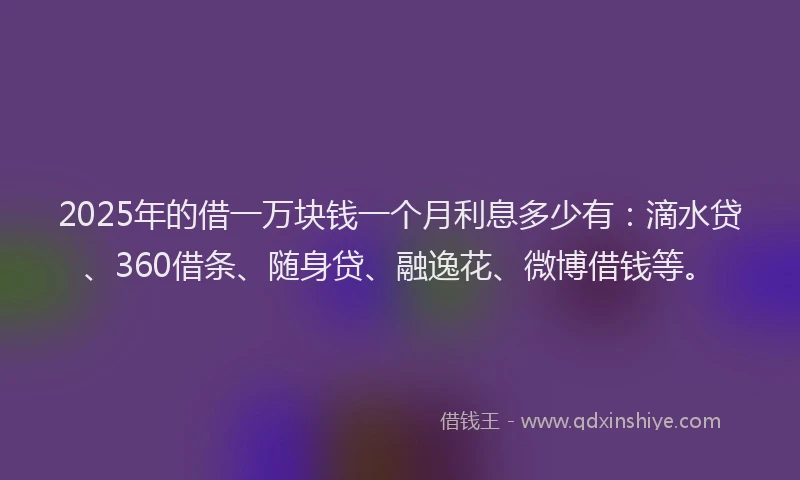 2025年的借一万块钱一个月利息多少有：滴水贷、360借条、随身贷、融逸花、微博借钱等。