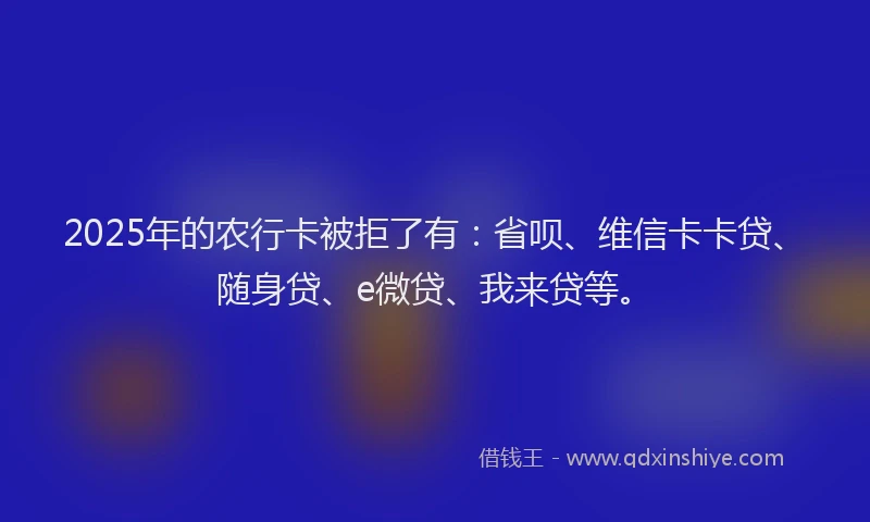 2025年的农行卡被拒了有：省呗、维信卡卡贷、随身贷、e微贷、我来贷等。
