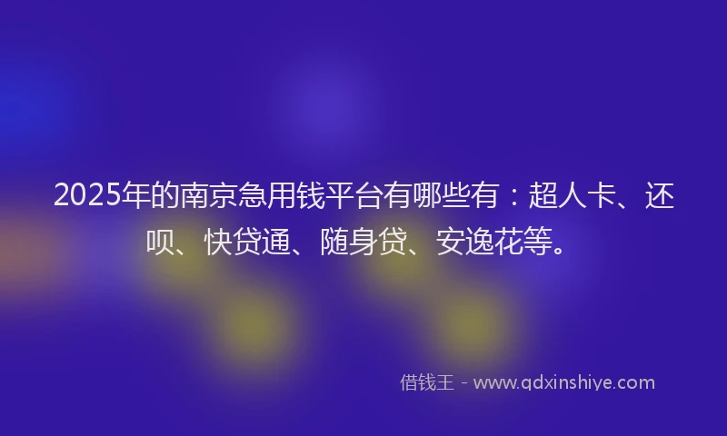 2025年的南京急用钱平台有哪些有：超人卡、还呗、快贷通、随身贷、安逸花等。