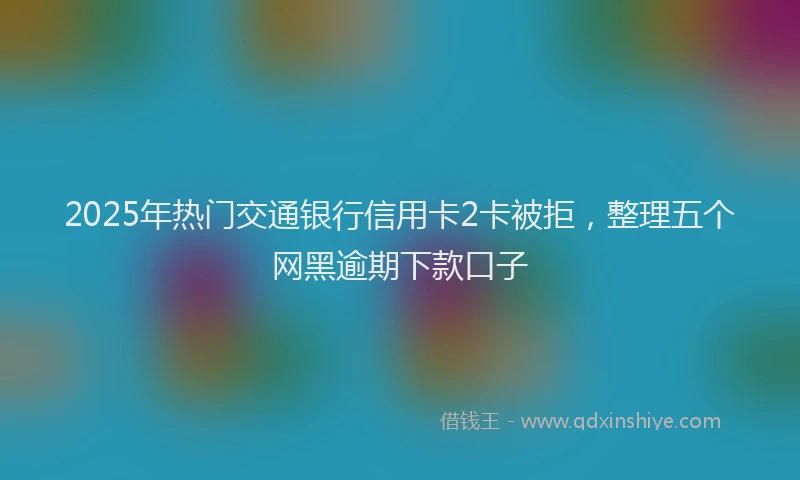 2025年热门交通银行信用卡2卡被拒，整理五个网黑逾期下款口子