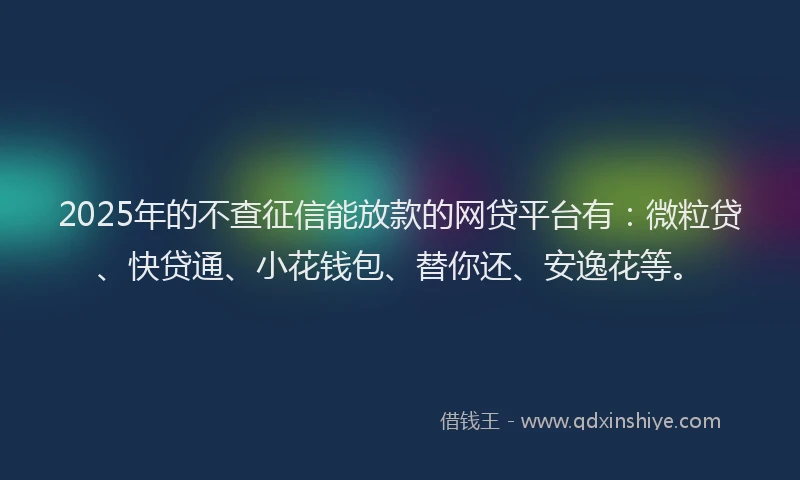 2025年的不查征信能放款的网贷平台有：微粒贷、快贷通、小花钱包、替你还、安逸花等。