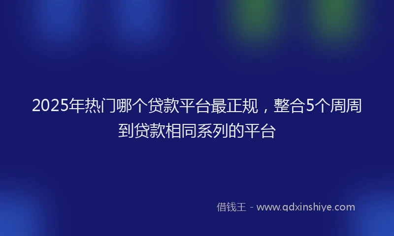2025年热门哪个贷款平台最正规，整合5个周周到贷款相同系列的平台