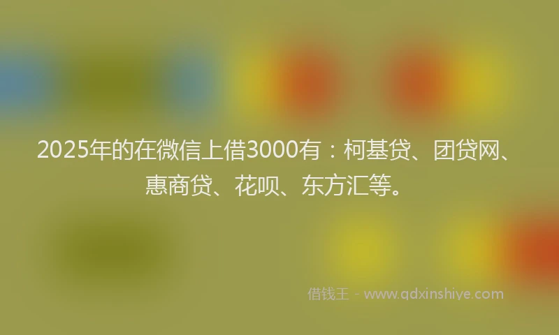 2025年的在微信上借3000有：柯基贷、团贷网、惠商贷、花呗、东方汇等。