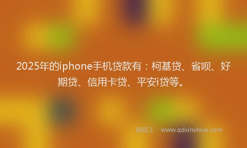 2025年的iphone手机贷款有：柯基贷、省呗、好期贷、信用卡贷、平安i贷等。