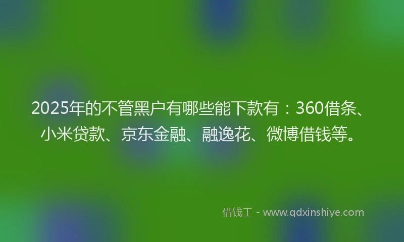 2025年的不管黑户有哪些能下款有：360借条、小米贷款、京东金融、融逸花、微博借钱等。