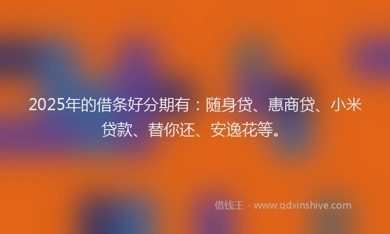 2025年的借条好分期有：随身贷、惠商贷、小米贷款、替你还、安逸花等。