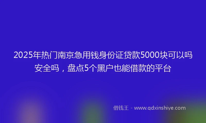 2025年热门南京急用钱身份证贷款5000块可以吗安全吗，盘点5个黑户也能借款的平台
