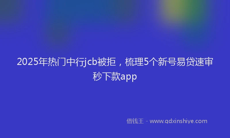 2025年热门中行jcb被拒，梳理5个新号易贷速审秒下款app