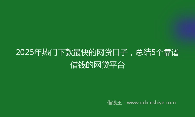 2025年热门下款最快的网贷口子，总结5个靠谱借钱的网贷平台