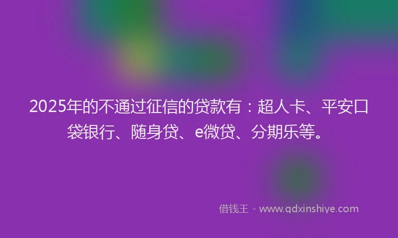 2025年的不通过征信的贷款有：超人卡、平安口袋银行、随身贷、e微贷、分期乐等。