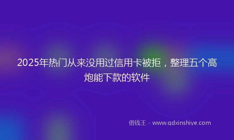 2025年热门从来没用过信用卡被拒，整理五个高炮能下款的软件