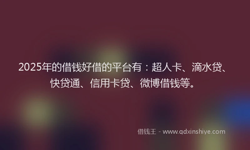 2025年的借钱好借的平台有：超人卡、滴水贷、快贷通、信用卡贷、微博借钱等。
