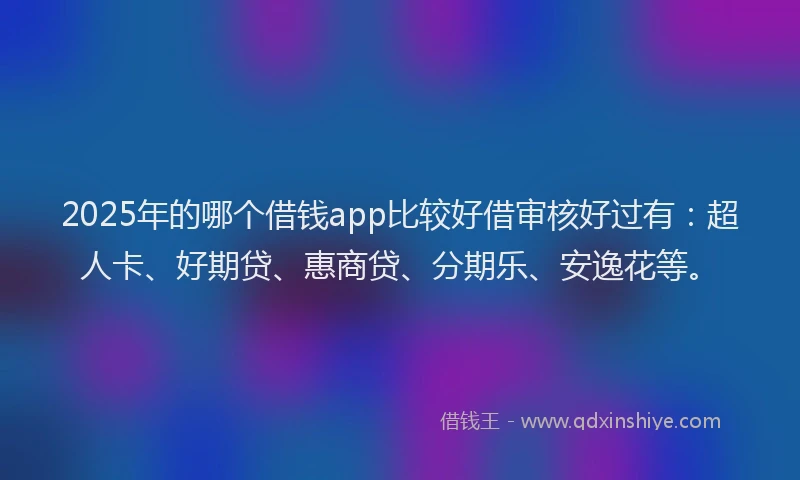 2025年的哪个借钱app比较好借审核好过有：超人卡、好期贷、惠商贷、分期乐、安逸花等。