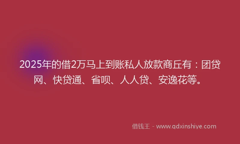 2025年的借2万马上到账私人放款商丘有：团贷网、快贷通、省呗、人人贷、安逸花等。