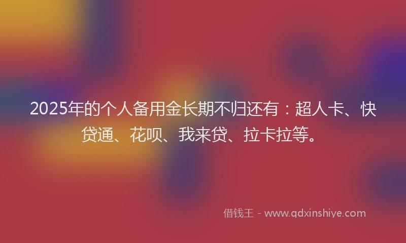 2025年的个人备用金长期不归还有：超人卡、快贷通、花呗、我来贷、拉卡拉等。
