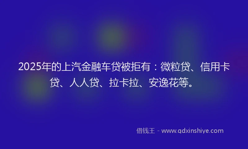 2025年的上汽金融车贷被拒有：微粒贷、信用卡贷、人人贷、拉卡拉、安逸花等。