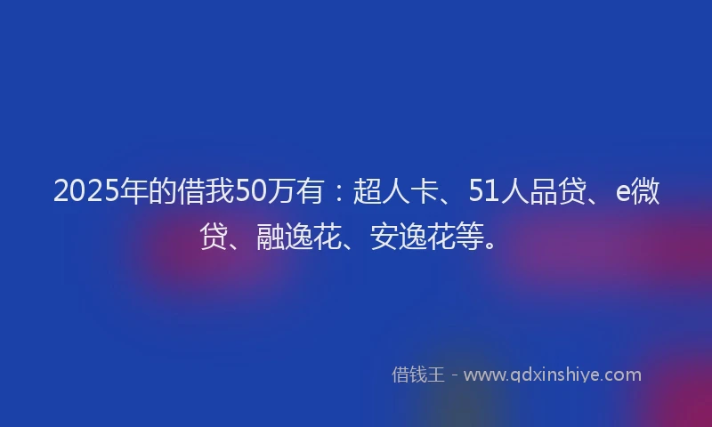 2025年的借我50万有：超人卡、51人品贷、e微贷、融逸花、安逸花等。