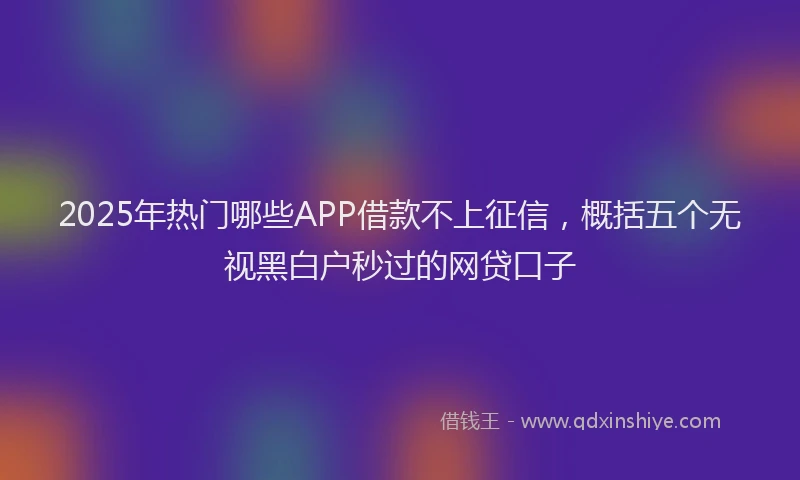 2025年热门哪些APP借款不上征信，概括五个无视黑白户秒过的网贷口子