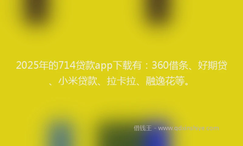 2025年的714贷款app下载有：360借条、好期贷、小米贷款、拉卡拉、融逸花等。