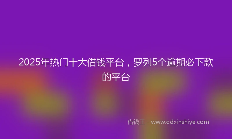 2025年热门十大借钱平台，罗列5个逾期必下款的平台