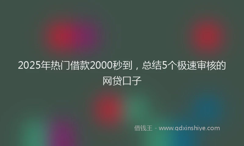 2025年热门借款2000秒到，总结5个极速审核的网贷口子