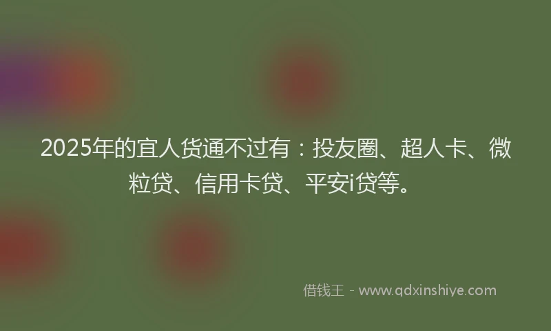 2025年的宜人货通不过有：投友圈、超人卡、微粒贷、信用卡贷、平安i贷等。
